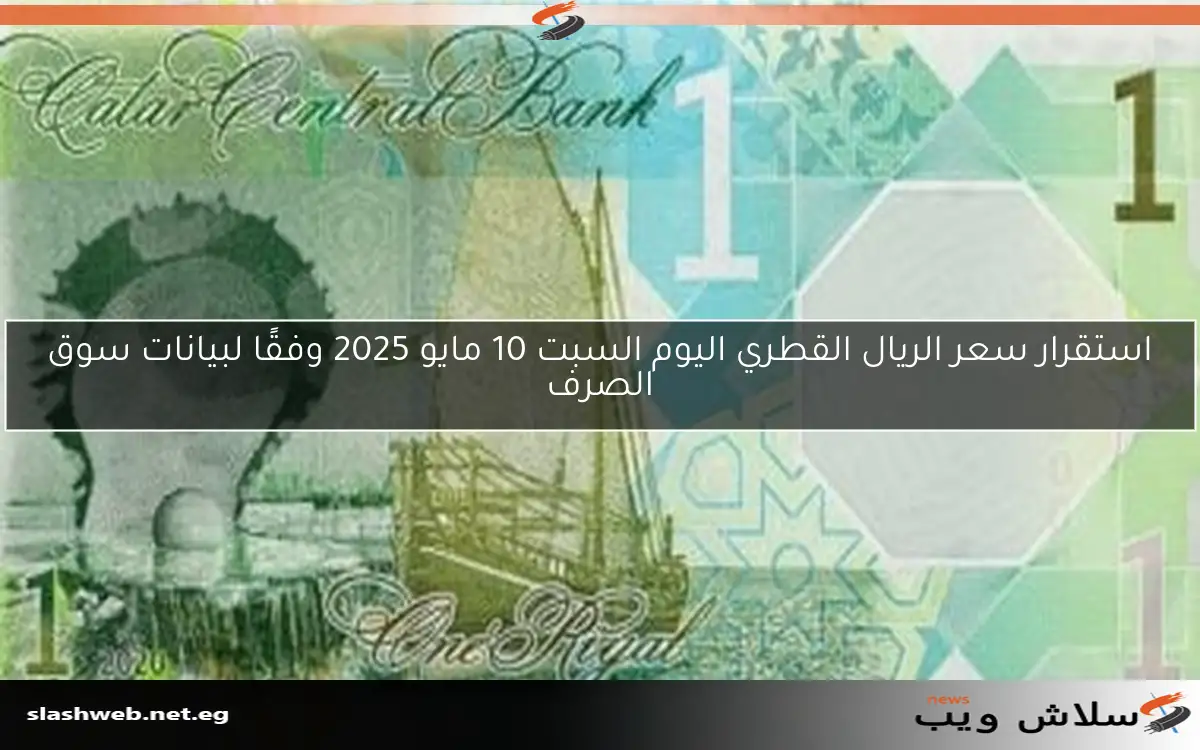 استقرار سعر الريال القطري اليوم السبت 10 مايو 2025 وفقًا لبيانات سوق الصرف