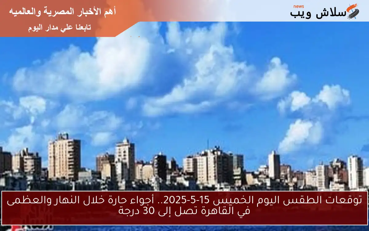 توقعات الطقس اليوم الخميس 15-5-2025.. أجواء حارة خلال النهار والعظمى في القاهرة تصل إلى 30 درجة
