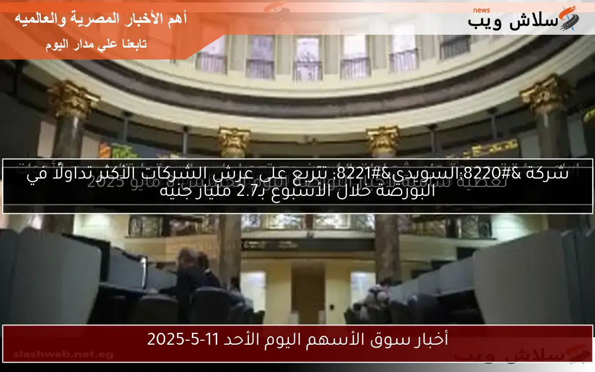 شركة “السويدي” تتربع على عرش الشركات الأكثر تداولًا في البورصة خلال الأسبوع بـ2.7 مليار جنيه