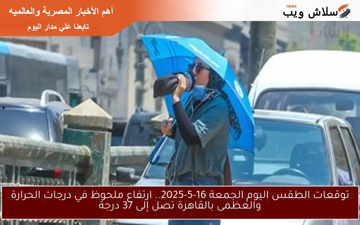 توقعات الطقس اليوم الجمعة 16-5-2025.. ارتفاع ملحوظ في درجات الحرارة والعظمى بالقاهرة تصل إلى 37 درجة