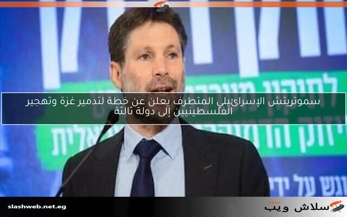 سموتريتش الإسرائيلي المتطرف يعلن عن خطة لتدمير غزة وتهجير الفلسطينيين إلى دولة ثالثة 2 سموتريتش الإسرائيلي المتطرف يعلن عن خطة لتدمير غزة وتهجير الفلسطينيين إلى دولة ثالثة