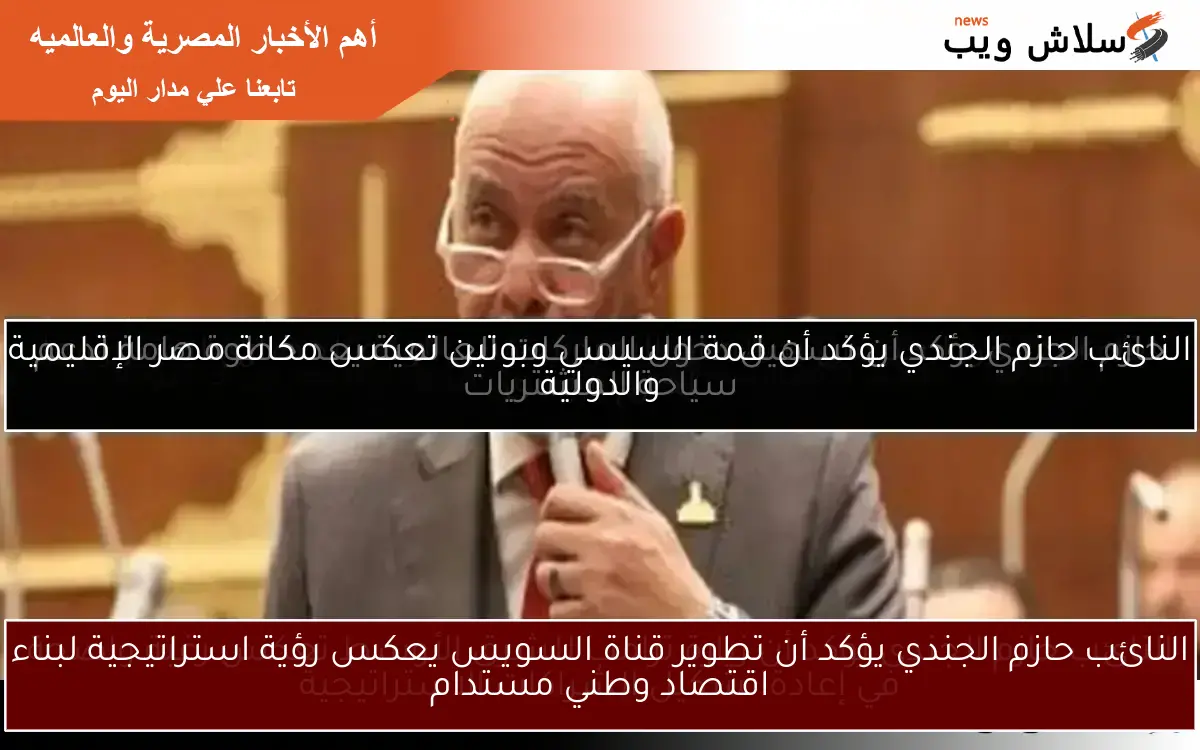النائب حازم الجندي يؤكد أن قمة السيسي وبوتين تعكس مكانة مصر الإقليمية والدولية