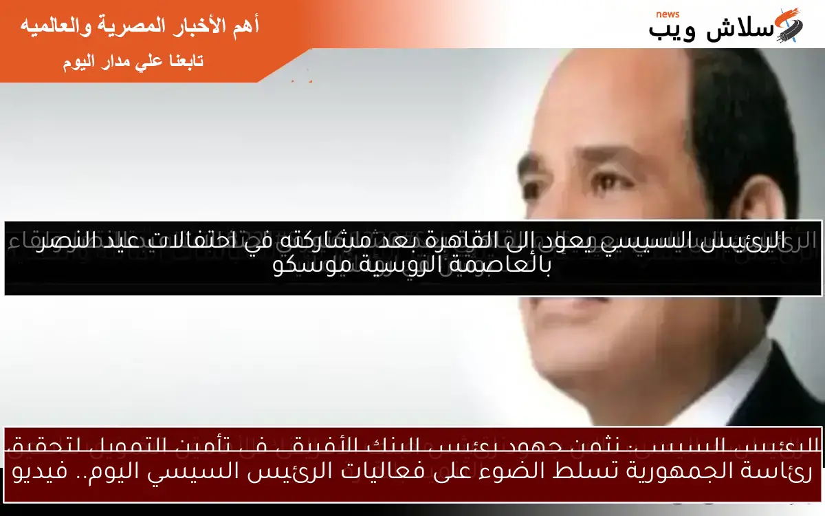 الرئيس السيسي يعود إلى القاهرة بعد مشاركته في احتفالات عيد النصر بالعاصمة الروسية موسكو