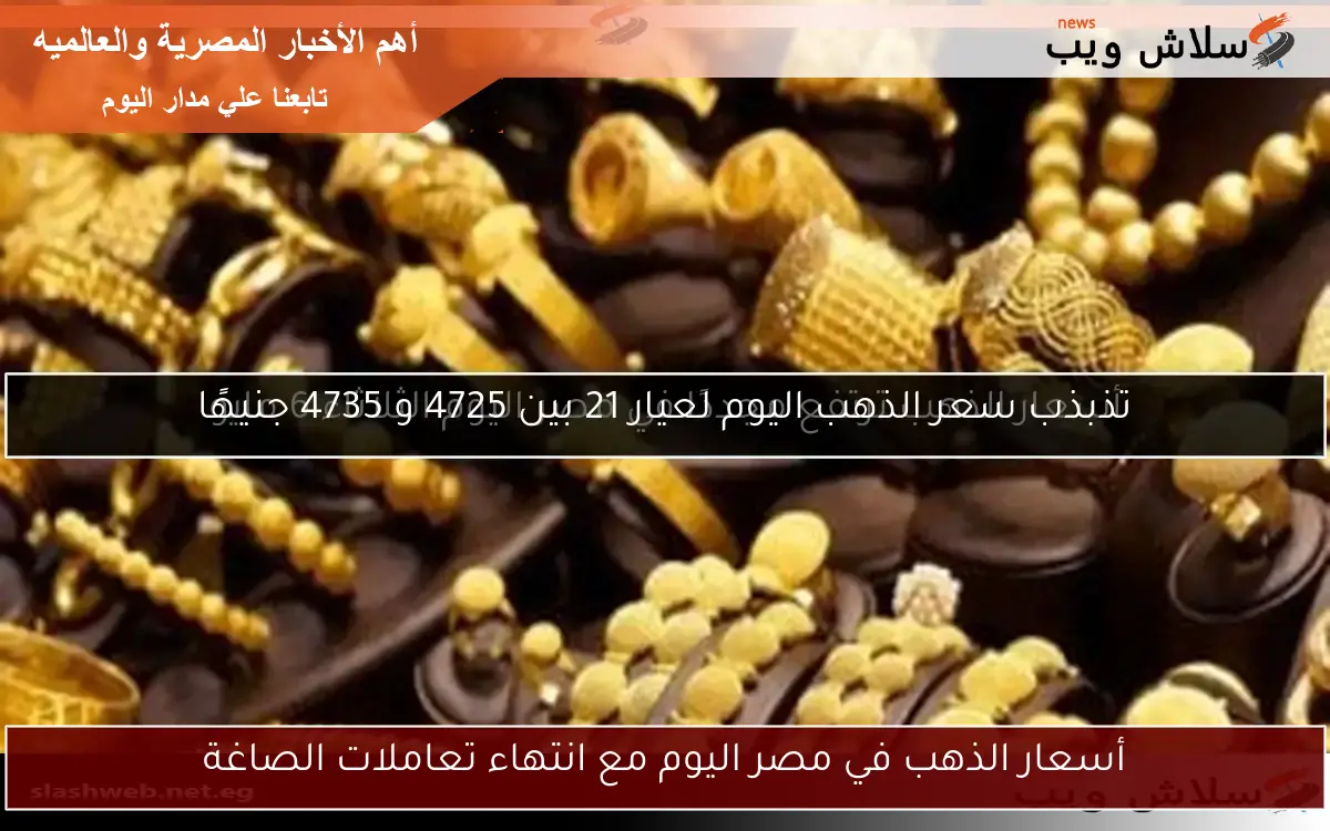 تذبذب سعر الذهب اليوم لعيار 21 بين 4725 و 4735 جنيهًا