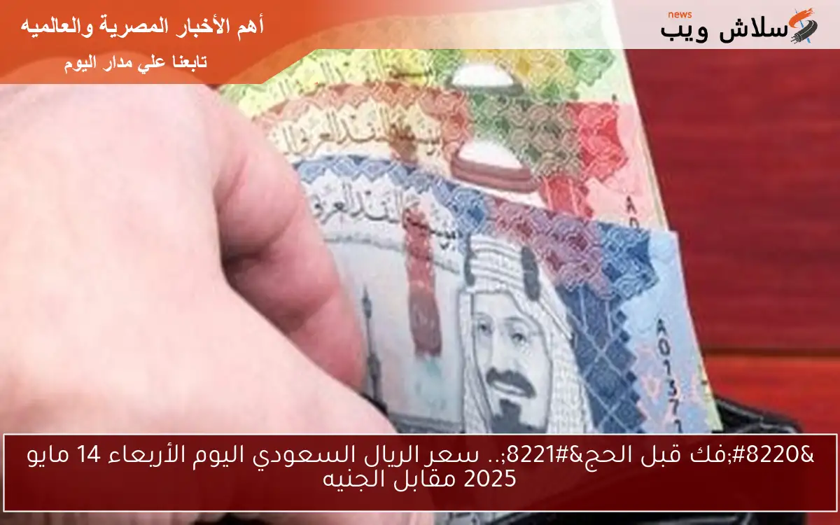"فك قبل الحج".. سعر الريال السعودي اليوم الأربعاء 14 مايو 2025 مقابل الجنيه 2 “فك قبل الحج”.. سعر الريال السعودي اليوم الأربعاء 14 مايو 2025 مقابل الجنيه