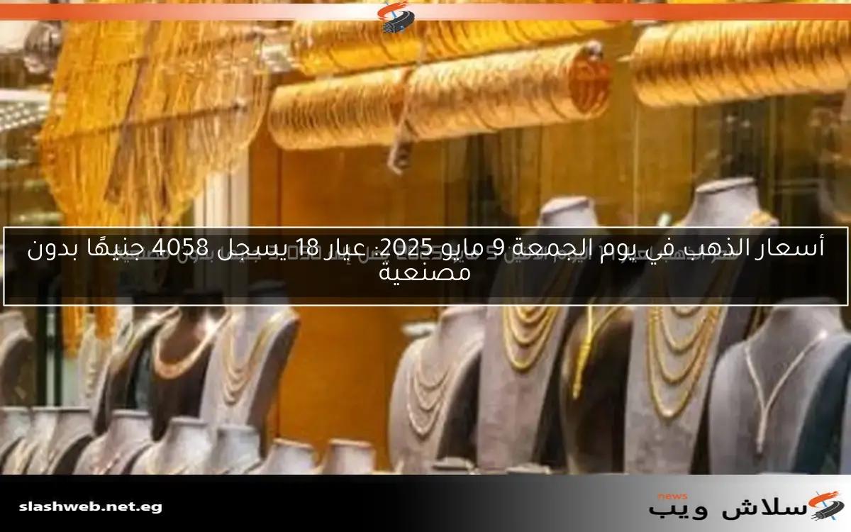 أسعار الذهب في يوم الجمعة 9 مايو 2025: عيار 18 يسجل 4058 جنيهًا بدون مصنعية