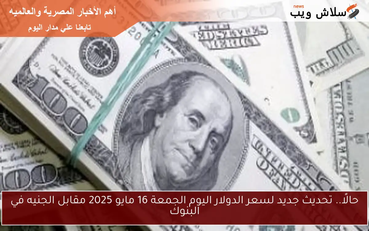 حالًا.. تحديث جديد لسعر الدولار اليوم الجمعة 16 مايو 2025 مقابل الجنيه في البنوك