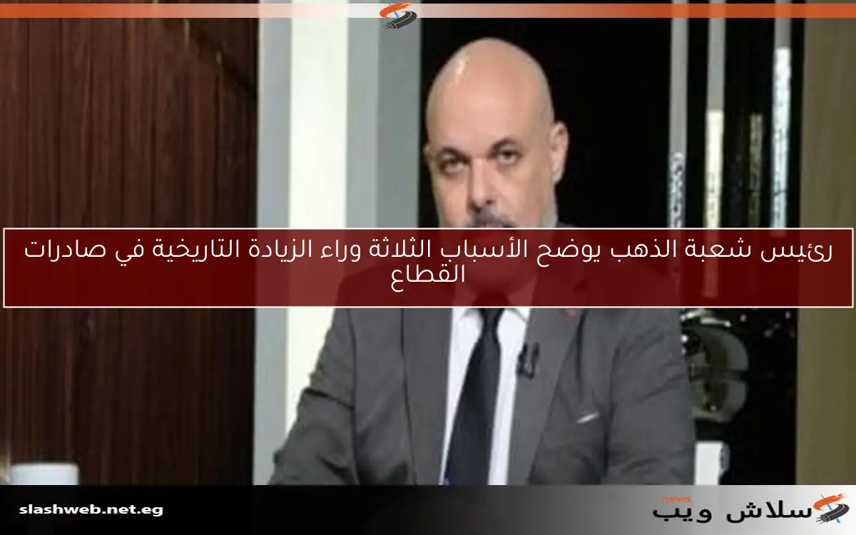 رئيس شعبة الذهب يوضح الأسباب الثلاثة وراء الزيادة التاريخية في صادرات القطاع 2 رئيس شعبة الذهب يوضح الأسباب الثلاثة وراء الزيادة التاريخية في صادرات القطاع