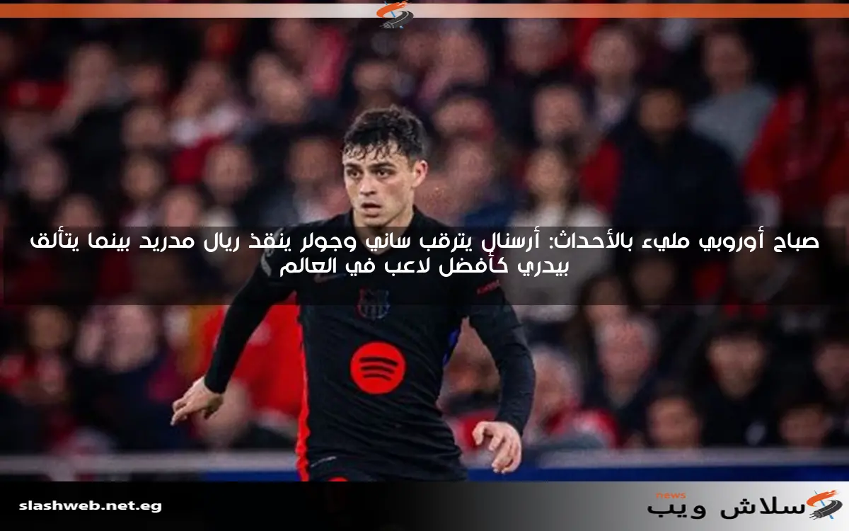 صباح أوروبي مليء بالأحداث: أرسنال يترقب ساني وجولر ينقذ ريال مدريد بينما يتألق بيدري كأفضل لاعب في العالم 2 صباح أوروبي مليء بالأحداث: أرسنال يترقب ساني وجولر ينقذ ريال مدريد بينما يتألق بيدري كأفضل لاعب في العالم