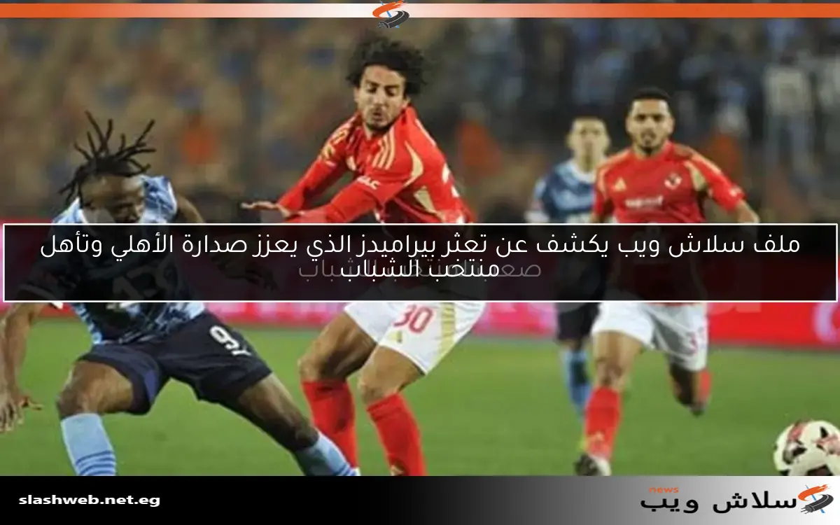 ملف سلاش ويب يكشف عن تعثر بيراميدز الذي يعزز صدارة الأهلي وتأهل صعب لمنتخب الشباب