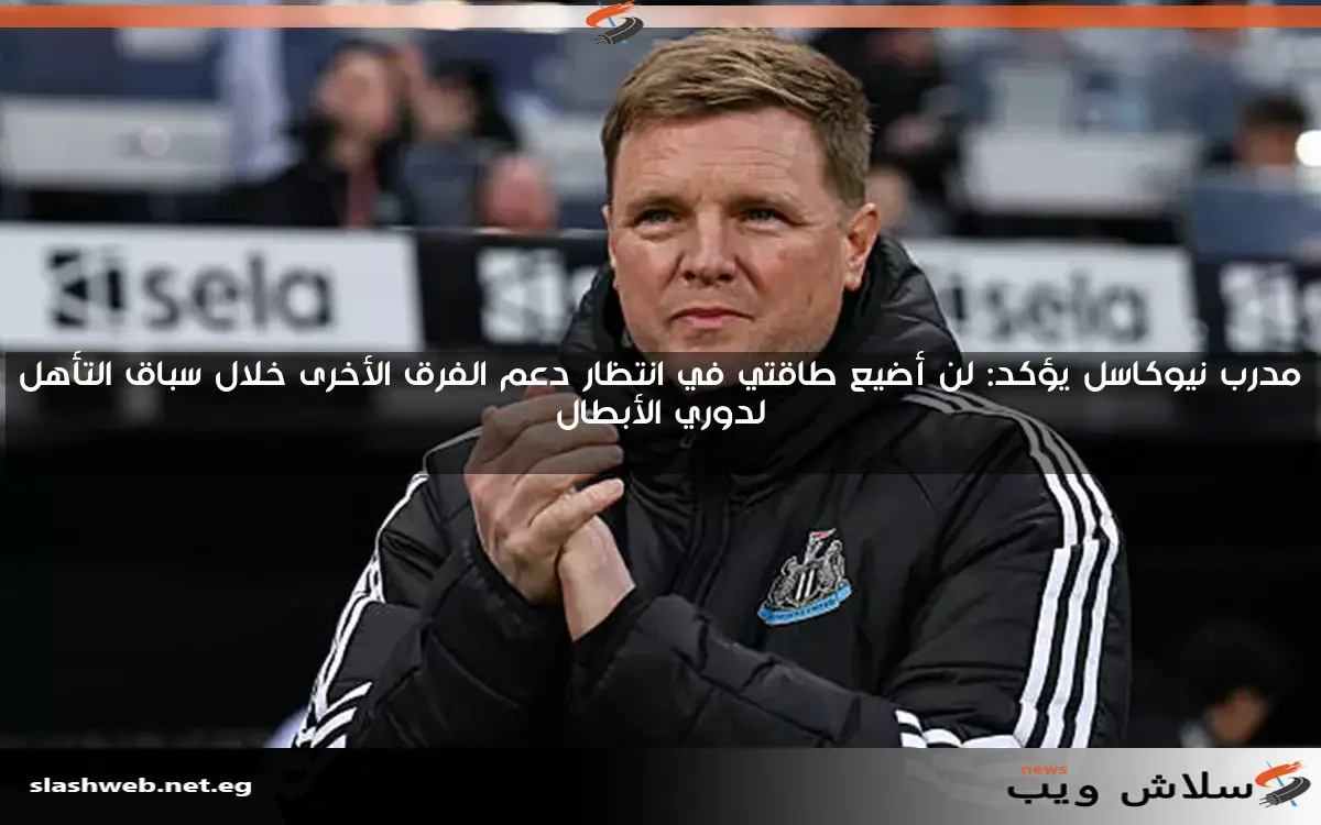 مدرب نيوكاسل يؤكد: لن أضيع طاقتي في انتظار دعم الفرق الأخرى خلال سباق التأهل لدوري الأبطال 2 مدرب نيوكاسل يؤكد: لن أضيع طاقتي في انتظار دعم الفرق الأخرى خلال سباق التأهل لدوري الأبطال