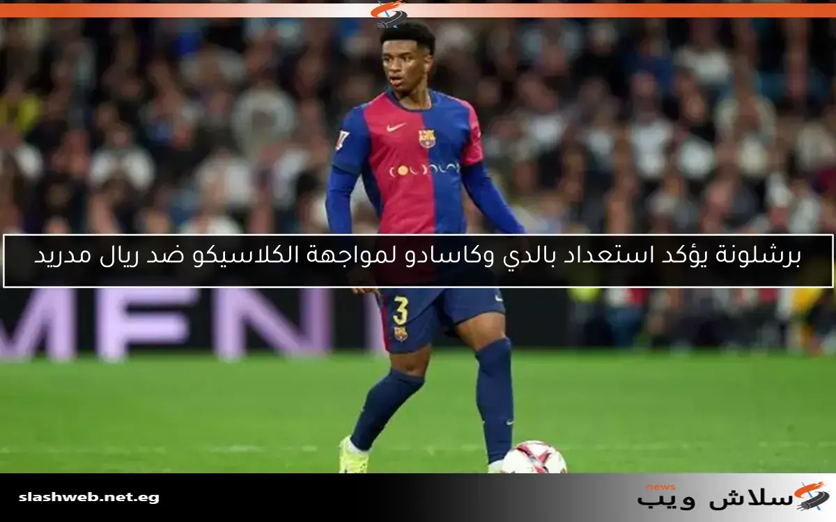 برشلونة يؤكد استعداد بالدي وكاسادو لمواجهة الكلاسيكو ضد ريال مدريد