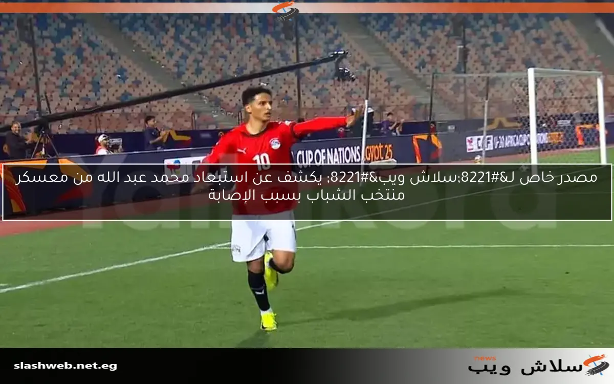 مصدر خاص لـ"سلاش ويب" يكشف عن استبعاد محمد عبد الله من معسكر منتخب الشباب بسبب الإصابة 2 مصدر خاص لـ”سلاش ويب” يكشف عن استبعاد محمد عبد الله من معسكر منتخب الشباب بسبب الإصابة