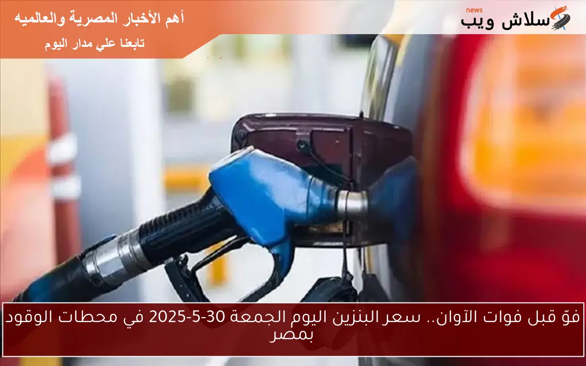 فوّل قبل فوات الآوان.. سعر البنزين اليوم الجمعة 30-5-2025 في محطات الوقود بمصر - سلاش ويب