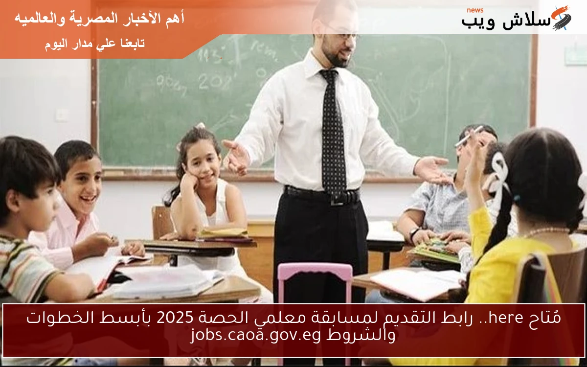 مُتاح here.. رابط التقديم لمسابقة معلمي الحصة 2025 بأبسط الخطوات والشروط jobs.caoa.gov.eg