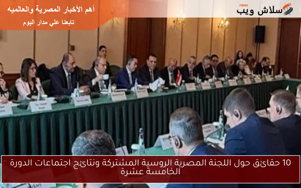 10 حقائق حول اللجنة المصرية الروسية المشتركة ونتائج اجتماعات الدورة الخامسة عشرة
