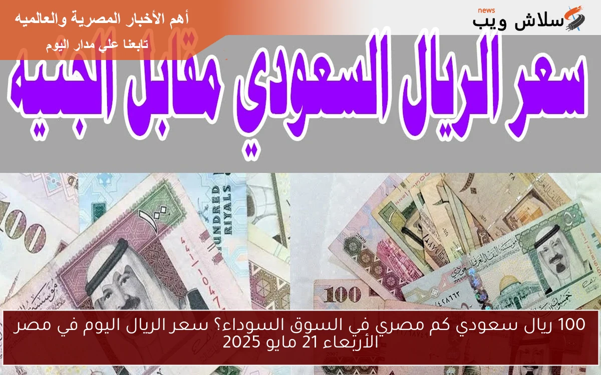 100 ريال سعودي كم مصري في السوق السوداء؟ سعر الريال اليوم في مصر الأربعاء 21 مايو 2025