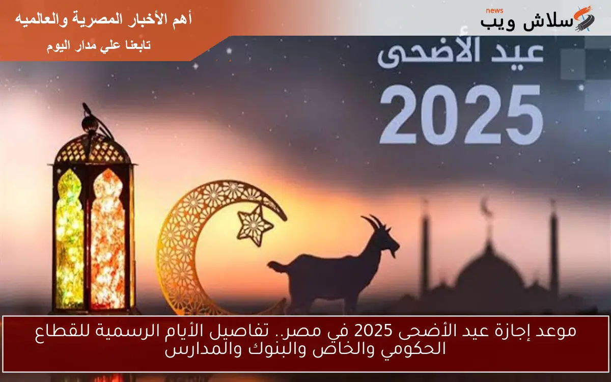 موعد إجازة عيد الأضحى 2025 في مصر.. تفاصيل الأيام الرسمية للقطاع الحكومي والخاص والبنوك والمدارس