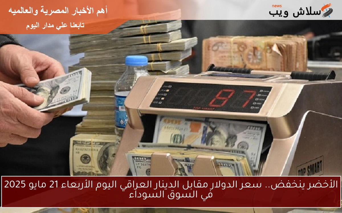 الأخضر ينخفض.. سعر الدولار مقابل الدينار العراقي اليوم الأربعاء 21 مايو 2025 في السوق السوداء