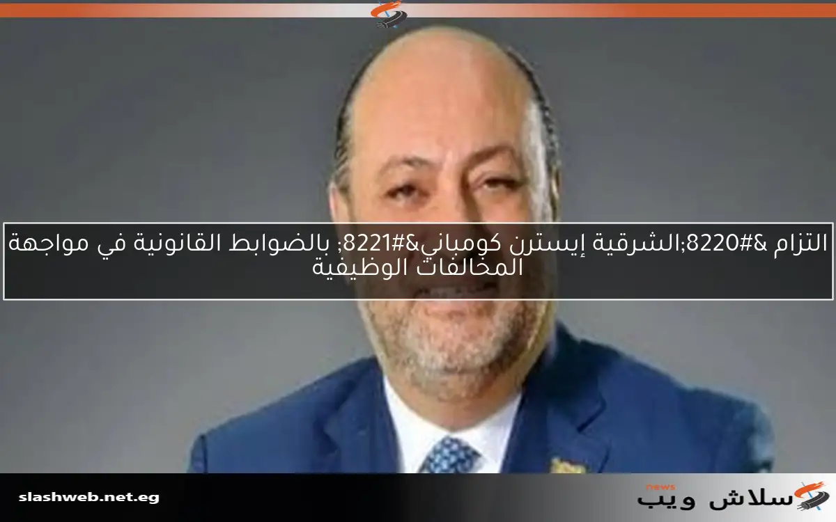 التزام "الشرقية إيسترن كومباني" بالضوابط القانونية في مواجهة المخالفات الوظيفية 2 التزام “الشرقية إيسترن كومباني” بالضوابط القانونية في مواجهة المخالفات الوظيفية