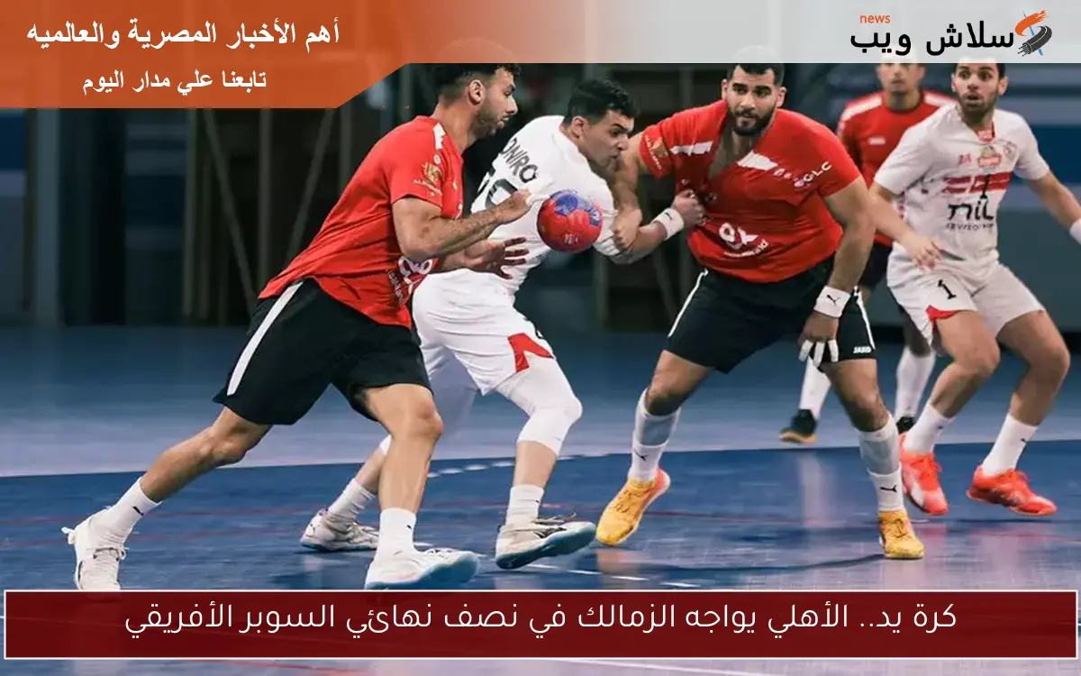 كرة يد.. الأهلي يواجه الزمالك في نصف نهائي السوبر الأفريقي 2 كرة يد.. الأهلي يواجه الزمالك في نصف نهائي السوبر الأفريقي