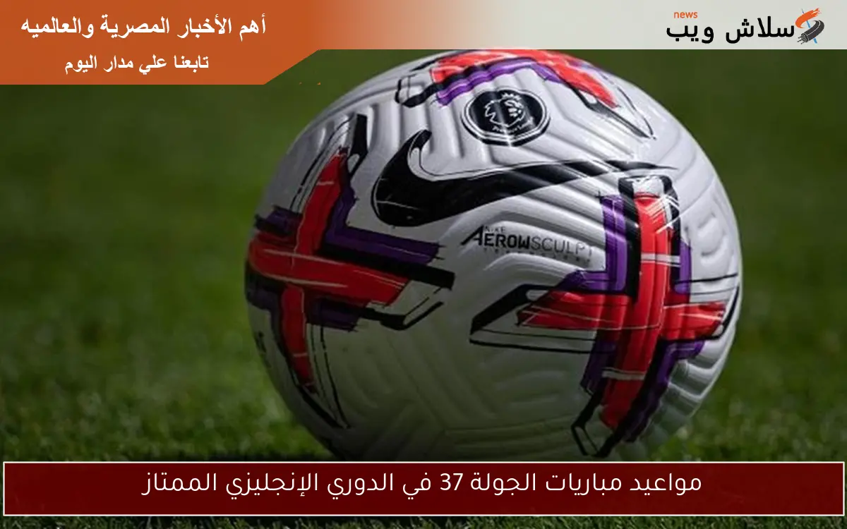 مواعيد مباريات الجولة 37 في الدوري الإنجليزي الممتاز