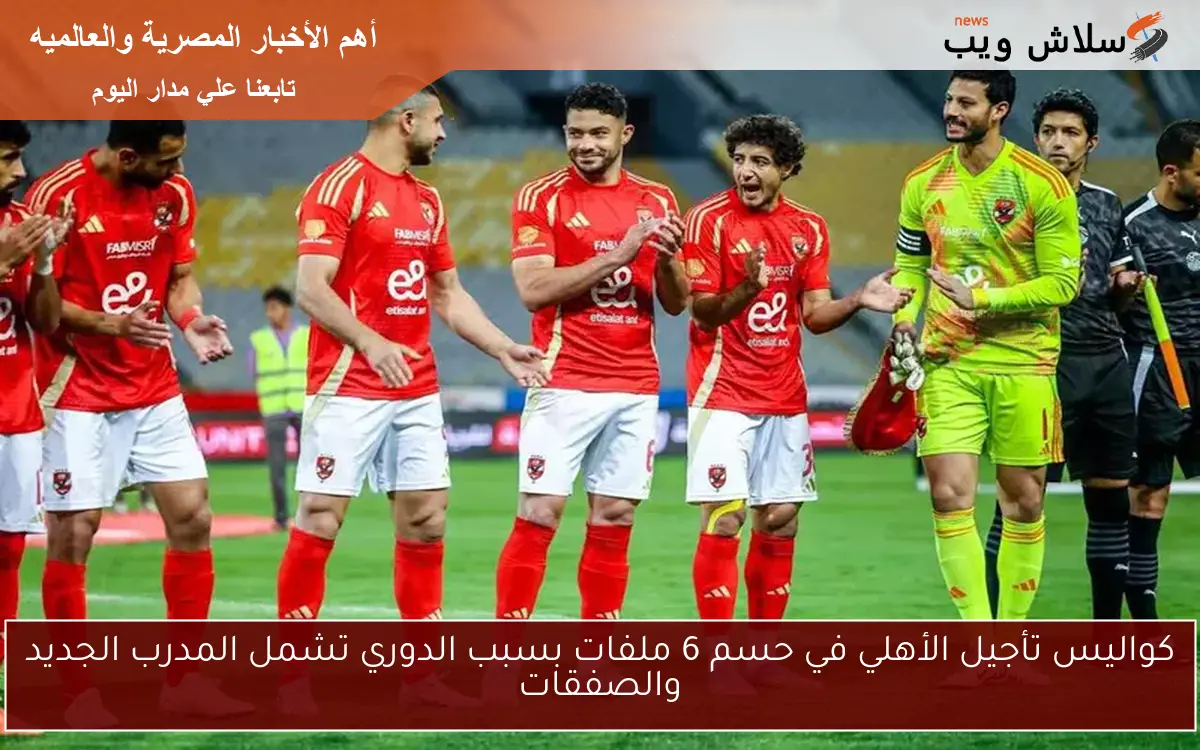 كواليس تأجيل الأهلي في حسم 6 ملفات بسبب الدوري تشمل المدرب الجديد والصفقات