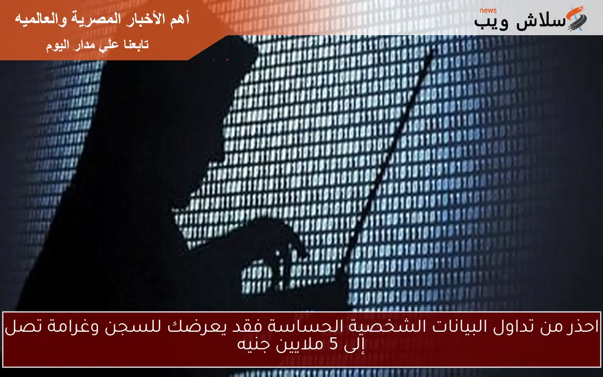 احذر من تداول البيانات الشخصية الحساسة فقد يعرضك للسجن وغرامة تصل إلى 5 ملايين جنيه