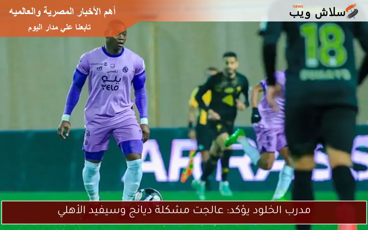 مدرب الخلود يؤكد: عالجت مشكلة ديانج وسيفيد الأهلي