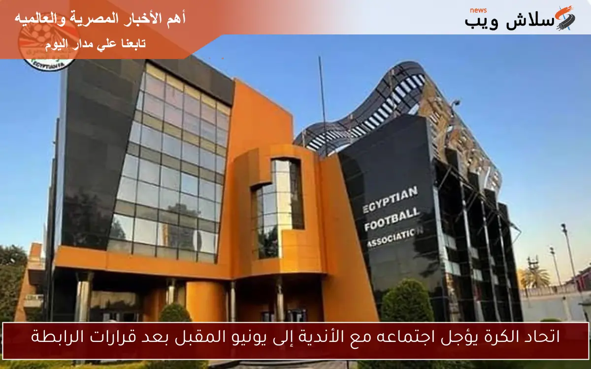 اتحاد الكرة يؤجل اجتماعه مع الأندية إلى يونيو المقبل بعد قرارات الرابطة