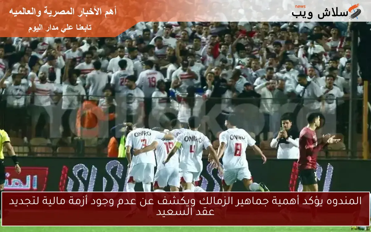 المندوه يؤكد أهمية جماهير الزمالك ويكشف عن عدم وجود أزمة مالية لتجديد عقد السعيد