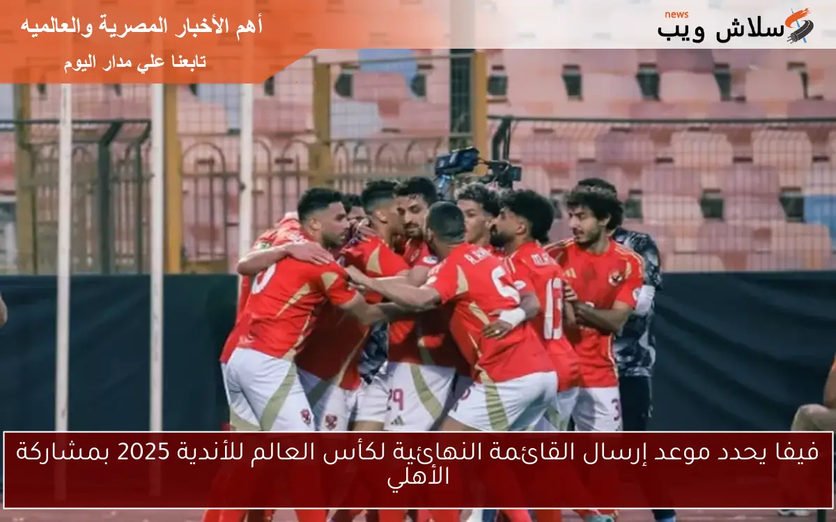 فيفا يحدد موعد إرسال القائمة النهائية لكأس العالم للأندية 2025 بمشاركة الأهلي