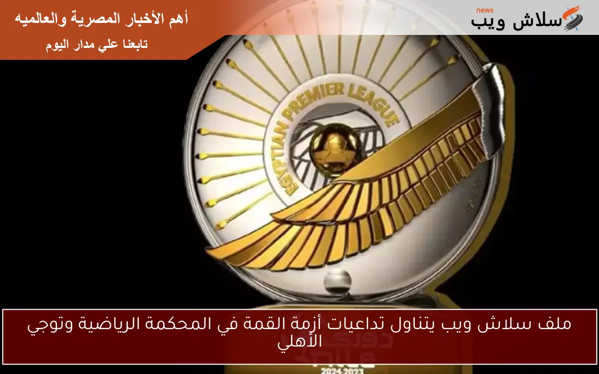 ملف سلاش ويب يتناول تداعيات أزمة القمة في المحكمة الرياضية وتوجي الأهلي