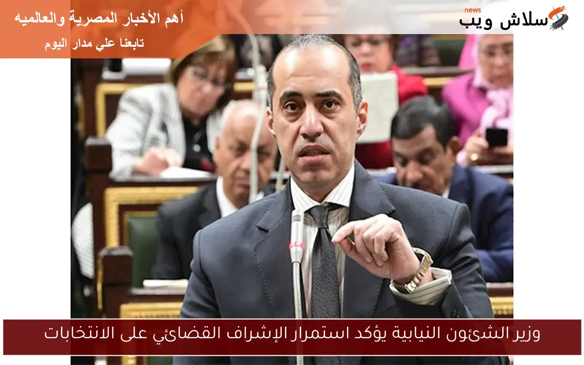 وزير الشئون النيابية يؤكد استمرار الإشراف القضائي على الانتخابات