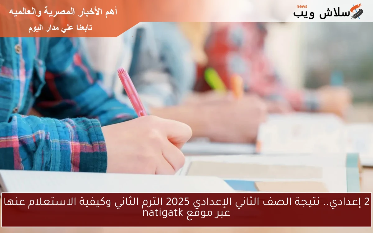 2 إعدادي.. نتيجة الصف الثاني الإعدادي 2025 الترم الثاني وكيفية الاستعلام عنها عبر موقع natigatk