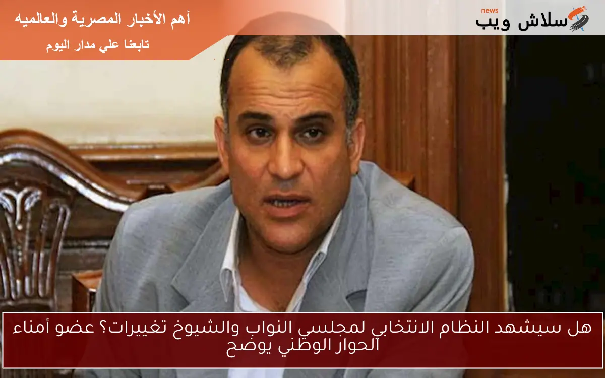 هل سيشهد النظام الانتخابي لمجلسي النواب والشيوخ تغييرات؟ عضو أمناء الحوار الوطني يوضح