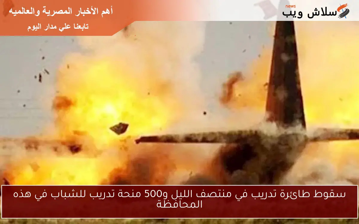 سقوط طائرة تدريب في منتصف الليل و500 منحة تدريب للشباب في هذه المحافظة