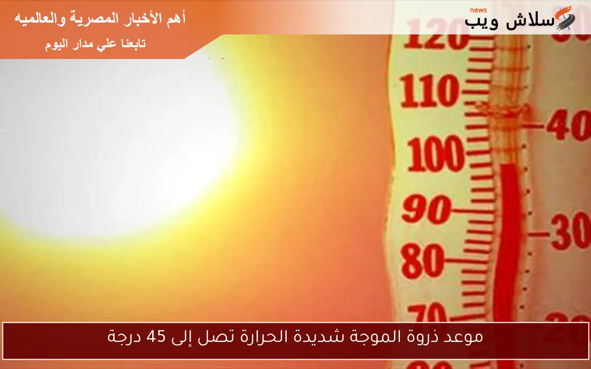 موعد ذروة الموجة شديدة الحرارة تصل إلى 45 درجة
