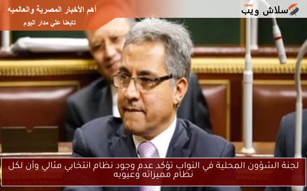 لجنة الشؤون المحلية في النواب تؤكد عدم وجود نظام انتخابي مثالي وأن لكل نظام مميزاته وعيوبه