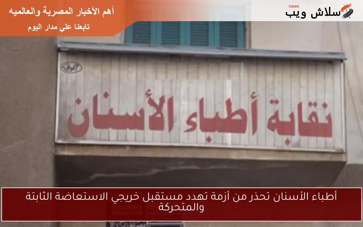 أطباء الأسنان تحذر من أزمة تهدد مستقبل خريجي الاستعاضة الثابتة والمتحركة