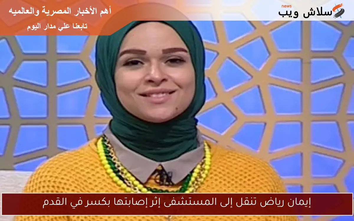 إيمان رياض تنقل إلى المستشفى إثر إصابتها بكسر في القدم