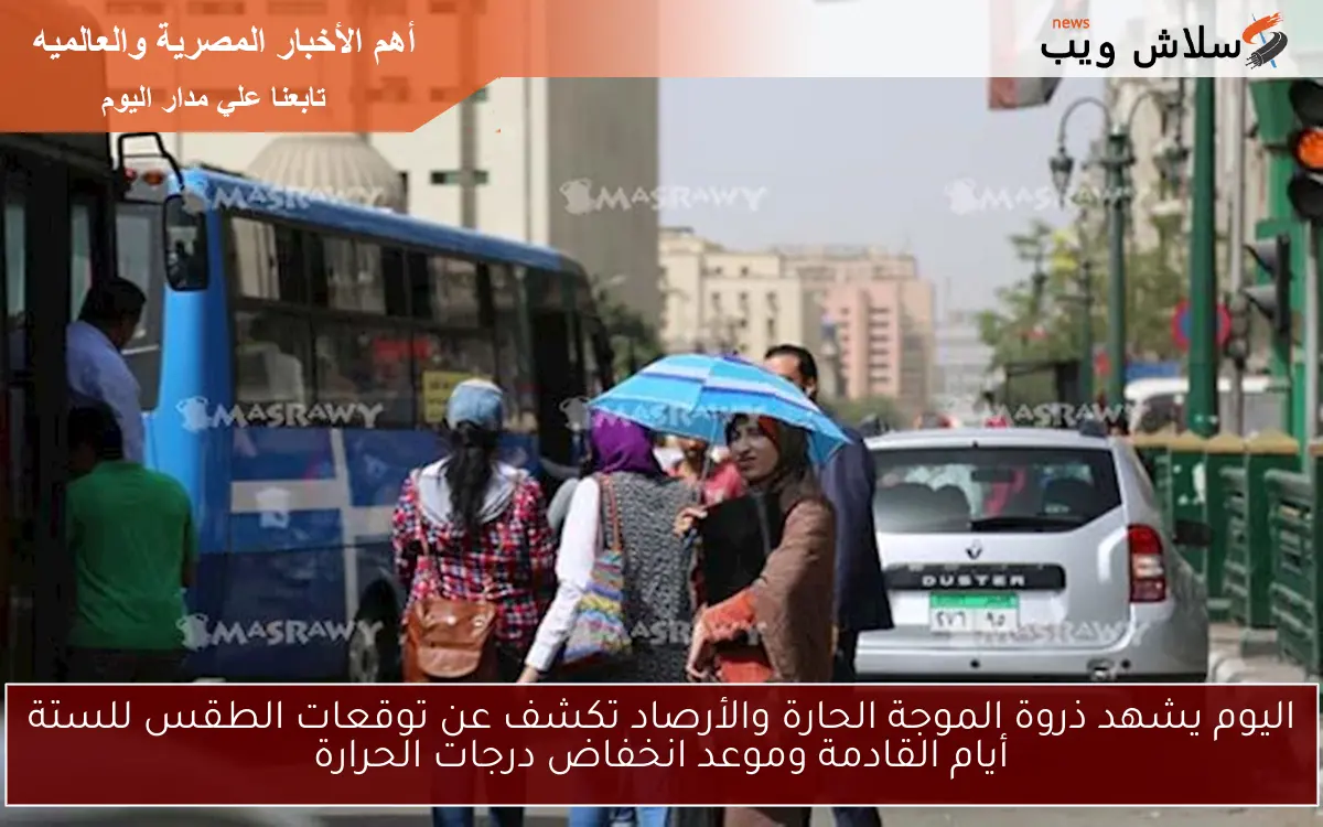 اليوم يشهد ذروة الموجة الحارة والأرصاد تكشف عن توقعات الطقس للستة أيام القادمة وموعد انخفاض درجات الحرارة