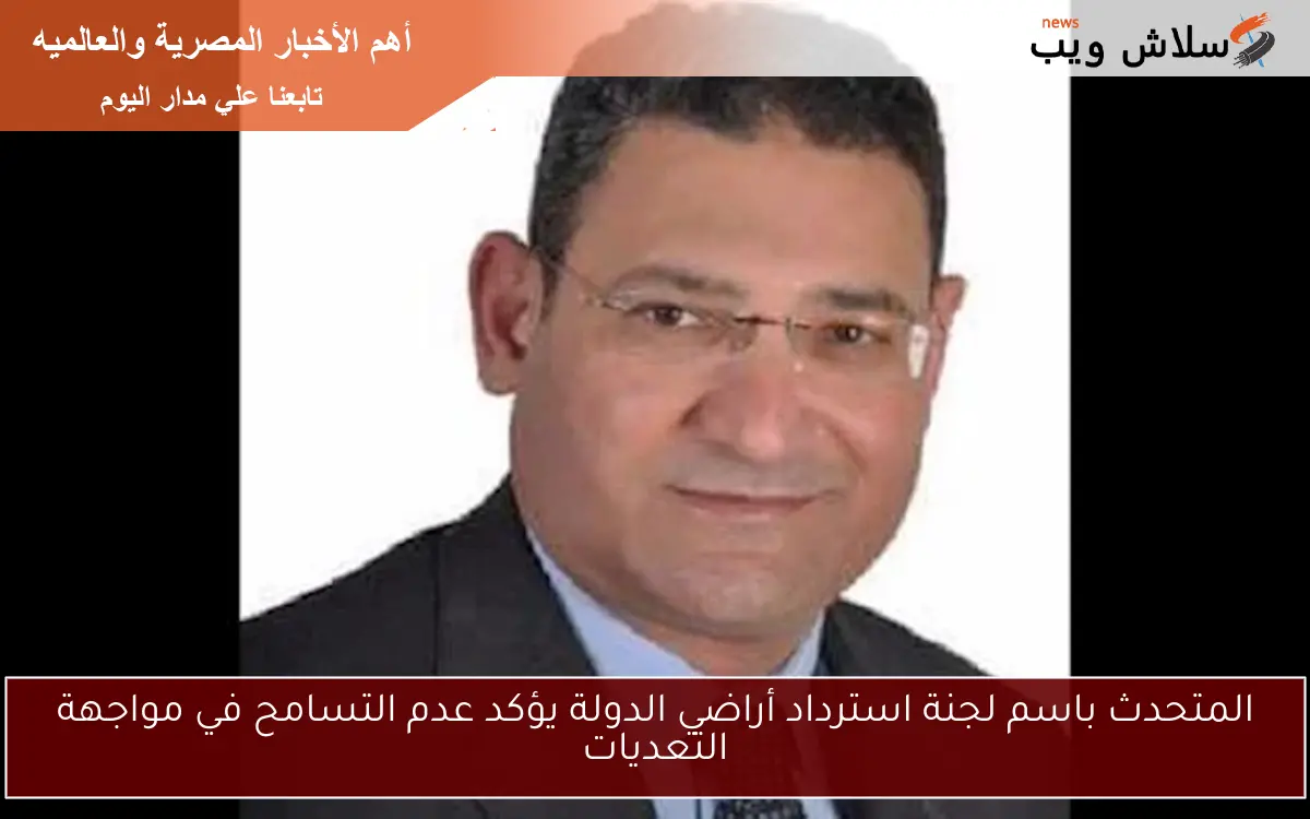 المتحدث باسم لجنة استرداد أراضي الدولة يؤكد عدم التسامح في مواجهة التعديات 2 المتحدث باسم لجنة استرداد أراضي الدولة يؤكد عدم التسامح في مواجهة التعديات