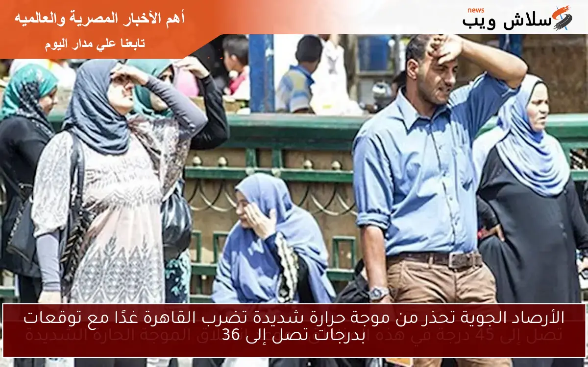 الأرصاد الجوية تحذر من موجة حرارة شديدة تضرب القاهرة غدًا مع توقعات بدرجات تصل إلى 36