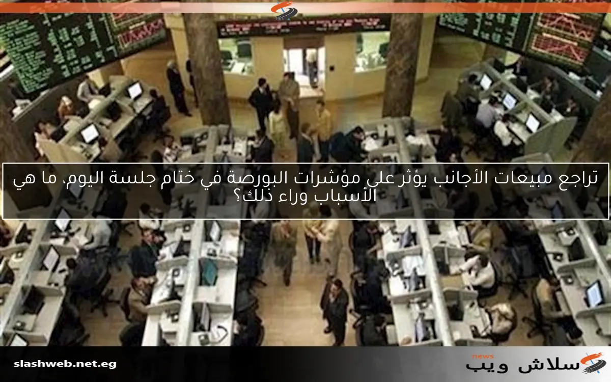تراجع مبيعات الأجانب يؤثر على مؤشرات البورصة في ختام جلسة اليوم، ما هي الأسباب وراء ذلك؟ 2 تراجع مبيعات الأجانب يؤثر على مؤشرات البورصة في ختام جلسة اليوم، ما هي الأسباب وراء ذلك؟