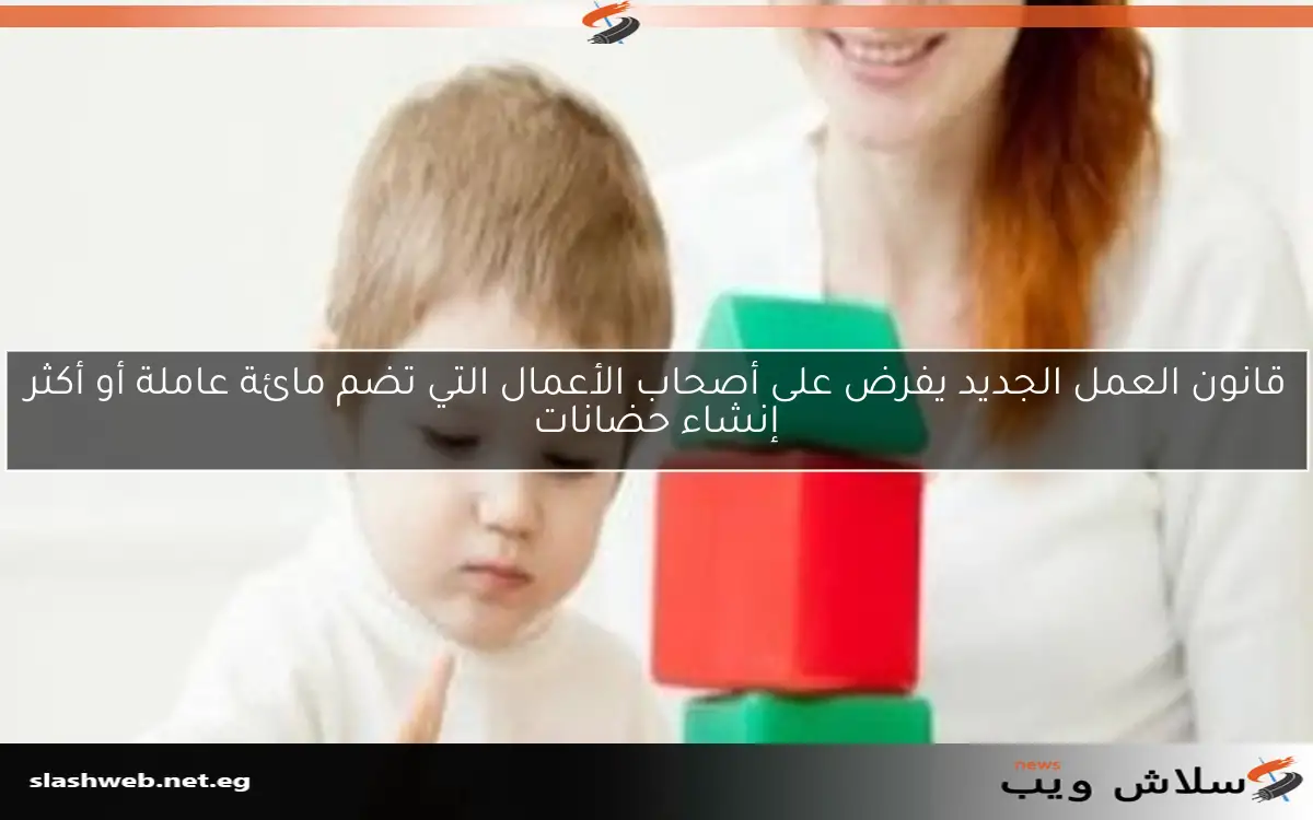 قانون العمل الجديد يفرض على أصحاب الأعمال التي تضم مائة عاملة أو أكثر إنشاء حضانات 2 قانون العمل الجديد يفرض على أصحاب الأعمال التي تضم مائة عاملة أو أكثر إنشاء حضانات