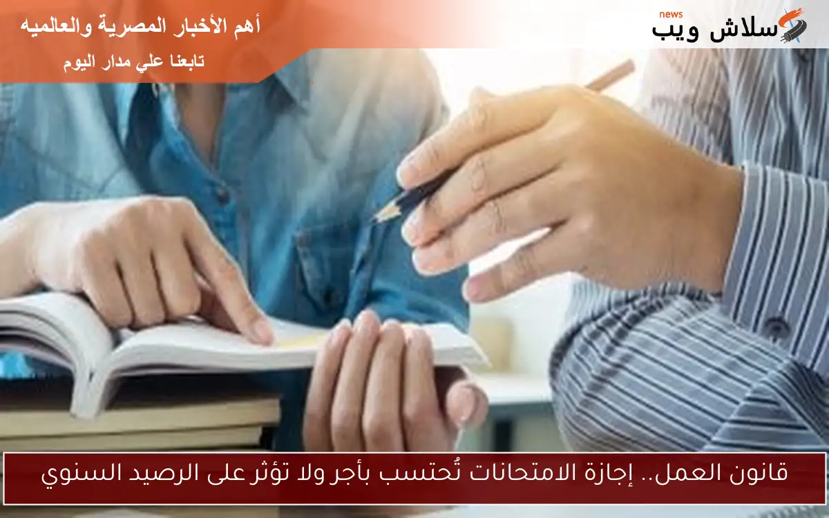 قانون العمل.. إجازة الامتحانات تُحتسب بأجر ولا تؤثر على الرصيد السنوي 2 قانون العمل.. إجازة الامتحانات تُحتسب بأجر ولا تؤثر على الرصيد السنوي