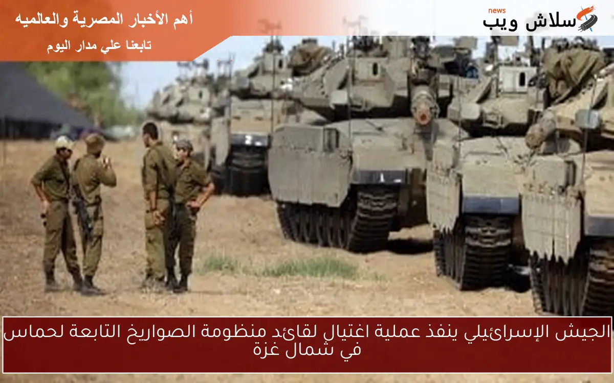 الجيش الإسرائيلي ينفذ عملية اغتيال لقائد منظومة الصواريخ التابعة لحماس في شمال غزة