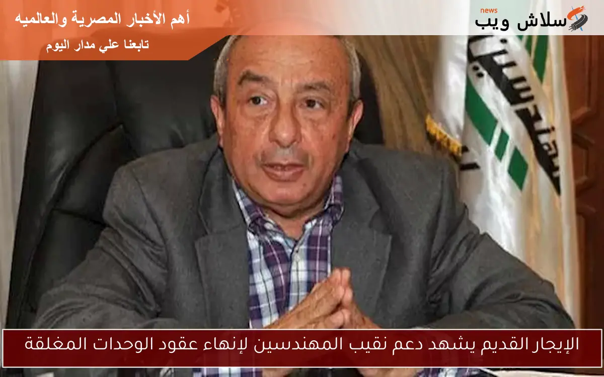 الإيجار القديم يشهد دعم نقيب المهندسين لإنهاء عقود الوحدات المغلقة