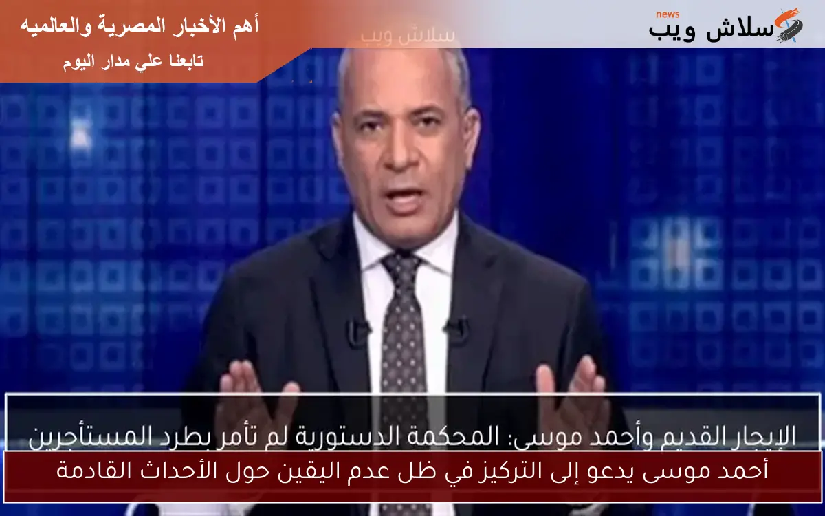 أحمد موسى يدعو إلى التركيز في ظل عدم اليقين حول الأحداث القادمة